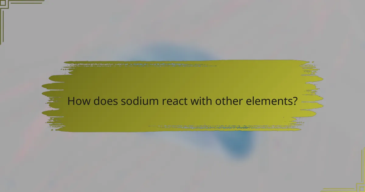 How does sodium react with other elements?