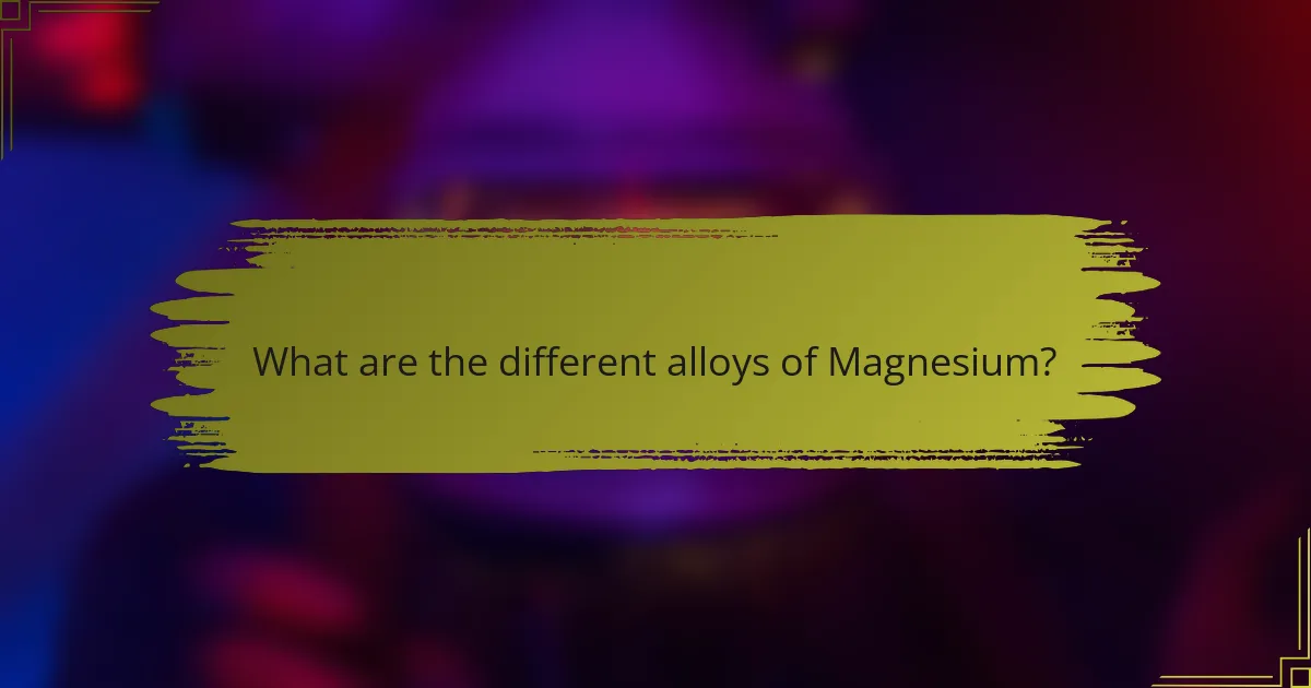 What are the different alloys of Magnesium?